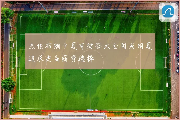杰伦布朗今夏可续签大合同或明夏追求更高薪资选择