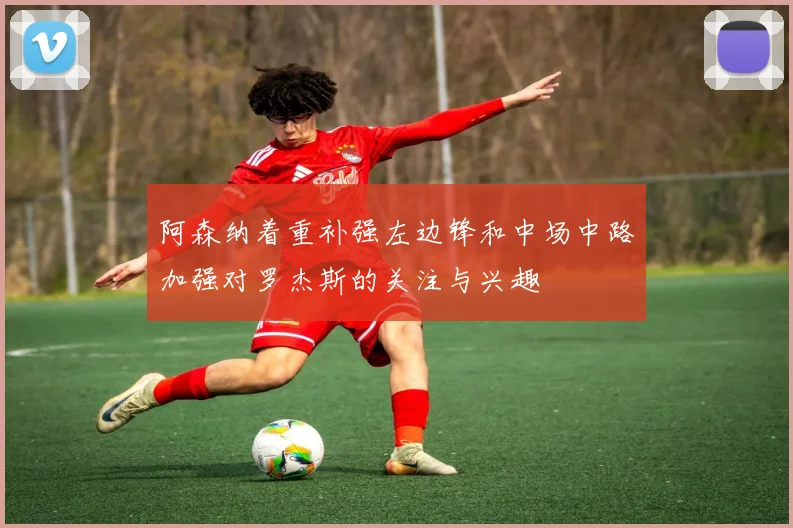 阿森纳着重补强左边锋和中场中路加强对罗杰斯的关注与兴趣