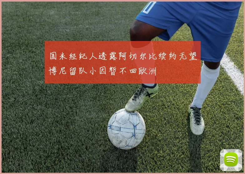 国米经纪人透露阿切尔比续约无望博尼留队小因暂不回欧洲