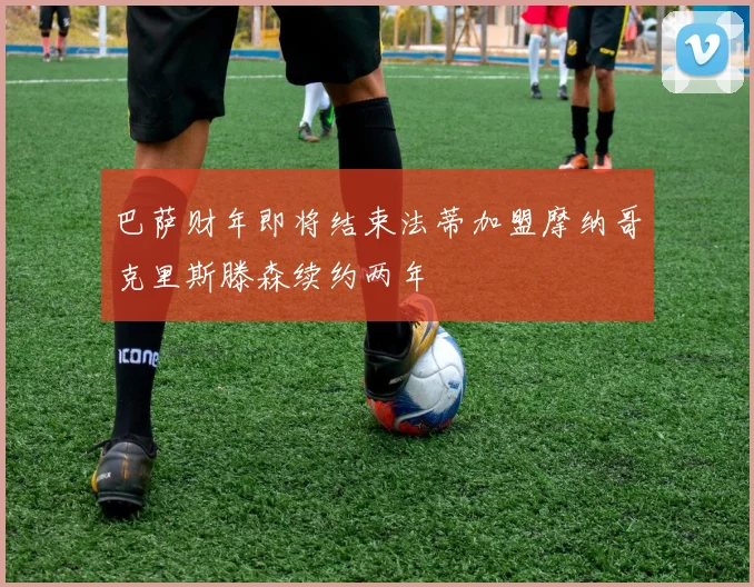 巴萨财年即将结束法蒂加盟摩纳哥克里斯滕森续约两年