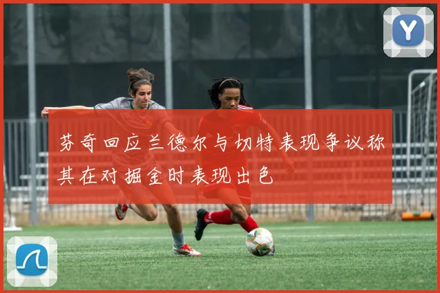 芬奇回应兰德尔与切特表现争议称其在对掘金时表现出色
