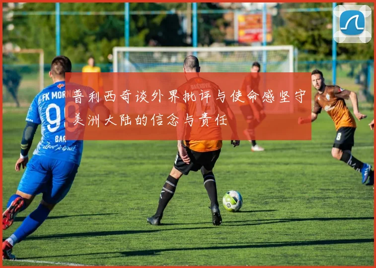 普利西奇谈外界批评与使命感坚守美洲大陆的信念与责任