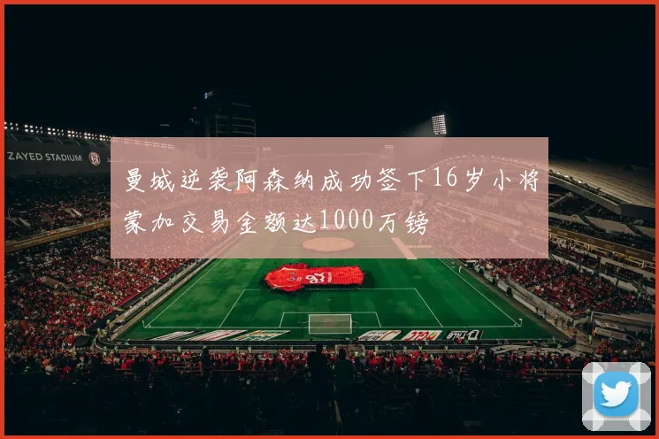 曼城逆袭阿森纳成功签下16岁小将蒙加交易金额达1000万镑